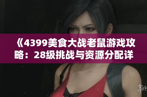 《4399美食大战老鼠游戏攻略：28级挑战与资源分配详解》