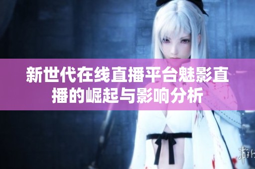 新世代在线直播平台魅影直播的崛起与影响分析