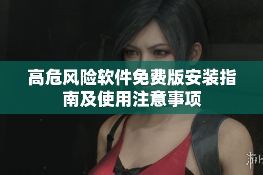 高危风险软件免费版安装指南及使用注意事项