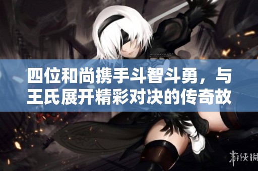 四位和尚携手斗智斗勇，与王氏展开精彩对决的传奇故事