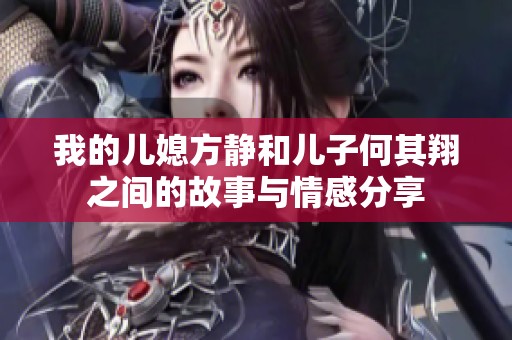 我的儿媳方静和儿子何其翔之间的故事与情感分享