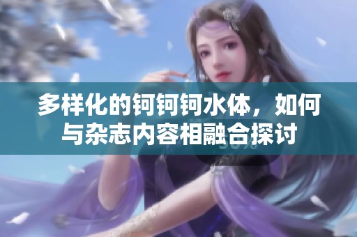 多样化的钶钶钶水体，如何与杂志内容相融合探讨