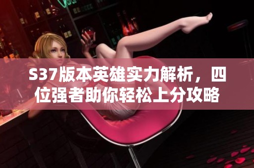 S37版本英雄实力解析，四位强者助你轻松上分攻略