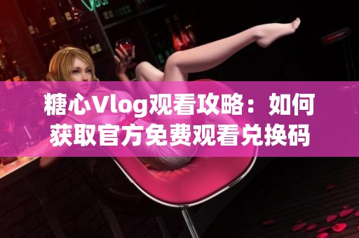 糖心Vlog观看攻略：如何获取官方免费观看兑换码