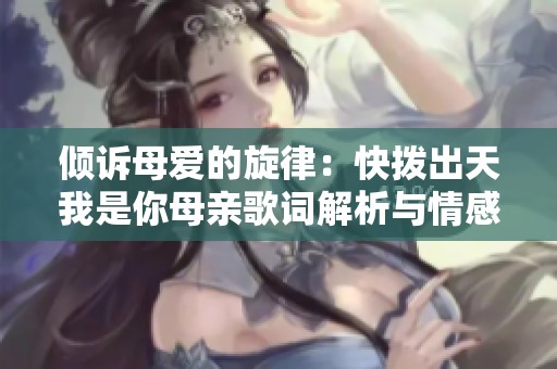 倾诉母爱的旋律：快拨出天我是你母亲歌词解析与情感分享