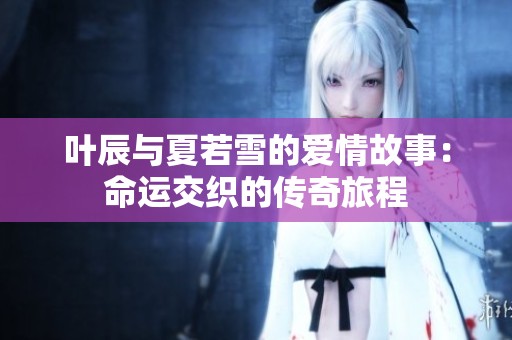 叶辰与夏若雪的爱情故事：命运交织的传奇旅程