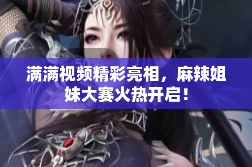 满满视频精彩亮相，麻辣姐妹大赛火热开启！