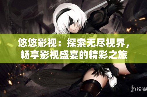 悠悠影视：探索无尽视界，畅享影视盛宴的精彩之旅