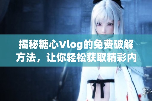 揭秘糖心Vlog的免费破解方法，让你轻松获取精彩内容