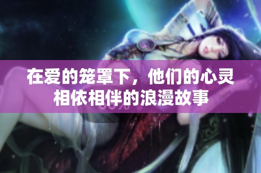 在爱的笼罩下，他们的心灵相依相伴的浪漫故事