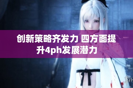 创新策略齐发力 四方面提升4ph发展潜力