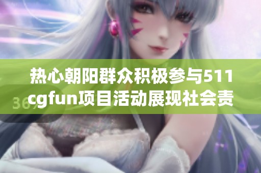 热心朝阳群众积极参与511cgfun项目活动展现社会责任感