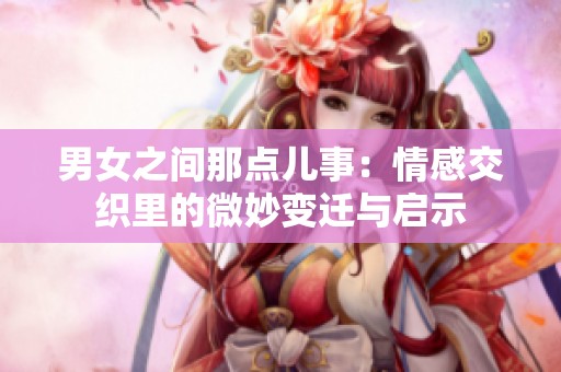 男女之间那点儿事：情感交织里的微妙变迁与启示