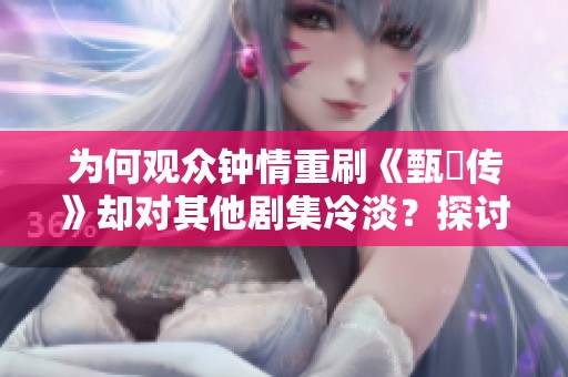 为何观众钟情重刷《甄嬛传》却对其他剧集冷淡？探讨背后原因