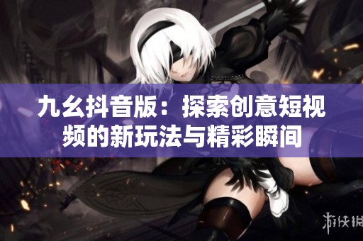 九幺抖音版：探索创意短视频的新玩法与精彩瞬间