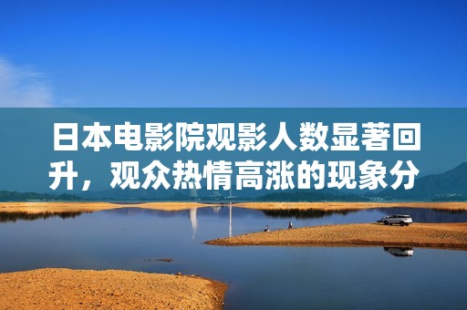 日本电影院观影人数显著回升，观众热情高涨的现象分析