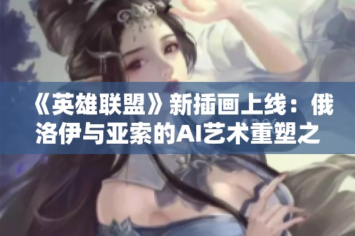 《英雄联盟》新插画上线：俄洛伊与亚索的AI艺术重塑之作