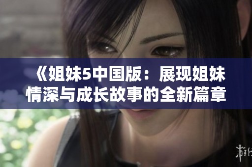 《姐妹5中国版：展现姐妹情深与成长故事的全新篇章》