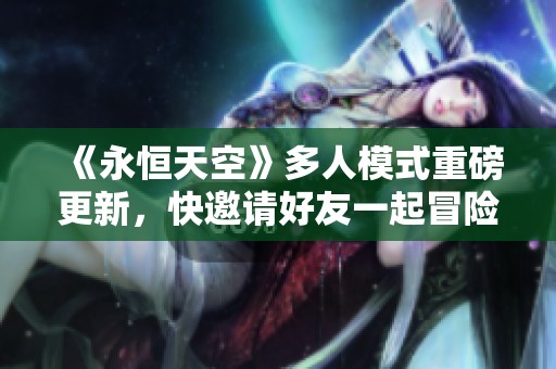 《永恒天空》多人模式重磅更新，快邀请好友一起冒险！