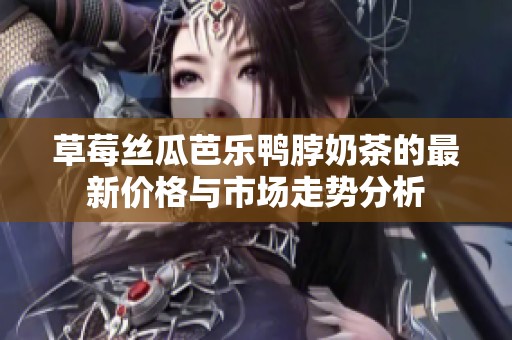 草莓丝瓜芭乐鸭脖奶茶的最新价格与市场走势分析