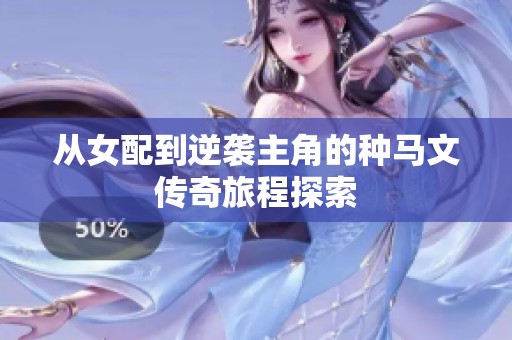 从女配到逆袭主角的种马文传奇旅程探索