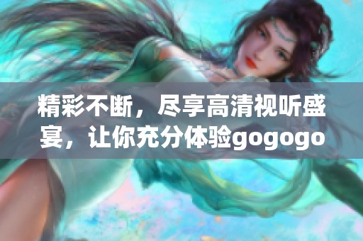 精彩不断，尽享高清视听盛宴，让你充分体验gogogo乐趣
