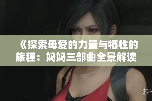 《探索母爱的力量与牺牲的旅程：妈妈三部曲全景解读》