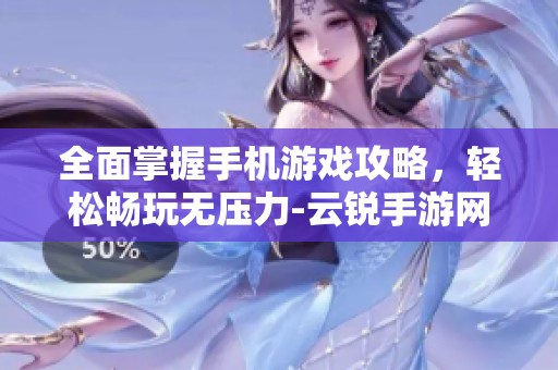 全面掌握手机游戏攻略，轻松畅玩无压力-云锐手游网