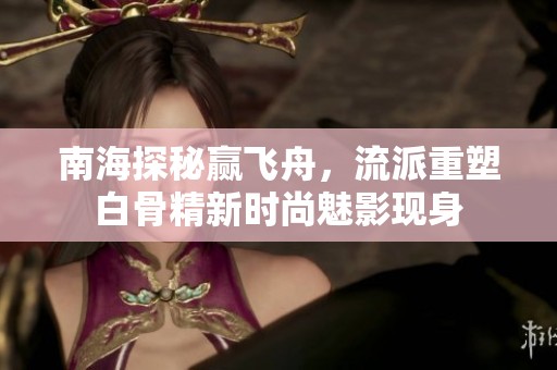 南海探秘赢飞舟，流派重塑白骨精新时尚魅影现身