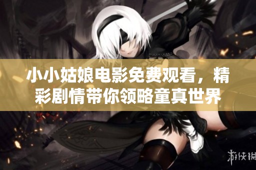 小小姑娘电影免费观看，精彩剧情带你领略童真世界