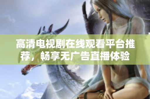 高清电视剧在线观看平台推荐，畅享无广告直播体验