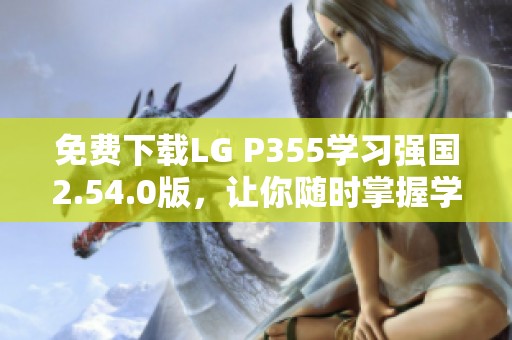 免费下载LG P355学习强国2.54.0版，让你随时掌握学习资料