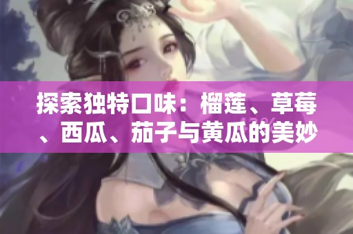 探索独特口味：榴莲、草莓、西瓜、茄子与黄瓜的美妙组合