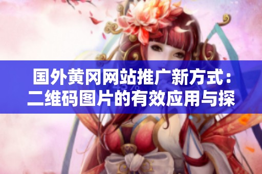 国外黄冈网站推广新方式：二维码图片的有效应用与探索