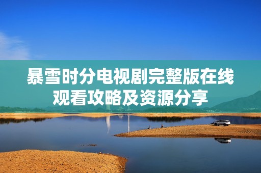 暴雪时分电视剧完整版在线观看攻略及资源分享
