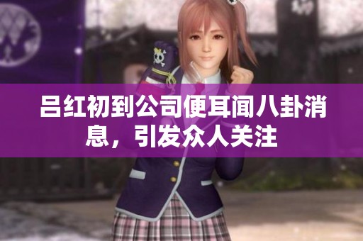 吕红初到公司便耳闻八卦消息，引发众人关注