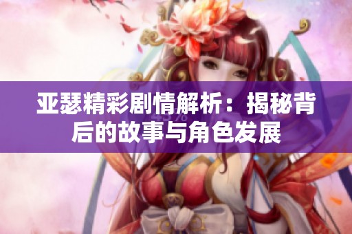 亚瑟精彩剧情解析：揭秘背后的故事与角色发展