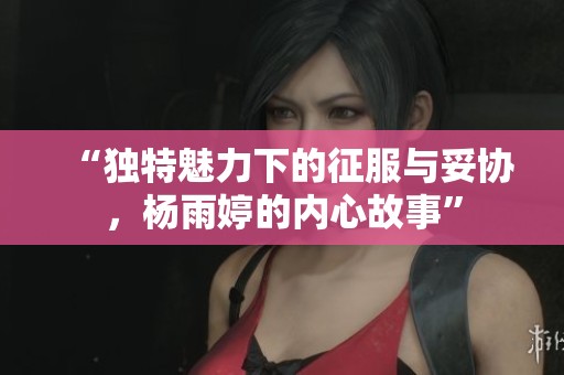 “独特魅力下的征服与妥协，杨雨婷的内心故事”