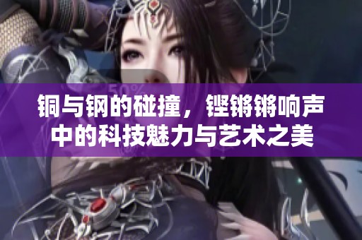 铜与钢的碰撞，铿锵锵响声中的科技魅力与艺术之美