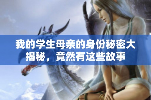 我的学生母亲的身份秘密大揭秘，竟然有这些故事