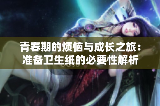 青春期的烦恼与成长之旅：准备卫生纸的必要性解析