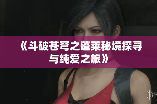 《斗破苍穹之蓬莱秘境探寻与纯爱之旅》