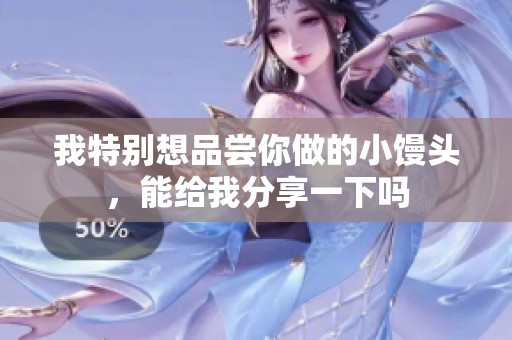 我特别想品尝你做的小馒头，能给我分享一下吗