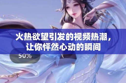 火热欲望引发的视频热潮，让你怦然心动的瞬间