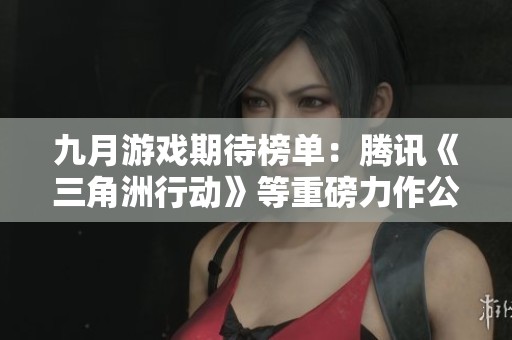 九月游戏期待榜单：腾讯《三角洲行动》等重磅力作公测一览
