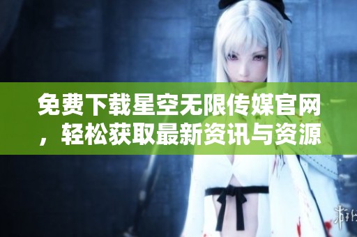 免费下载星空无限传媒官网，轻松获取最新资讯与资源