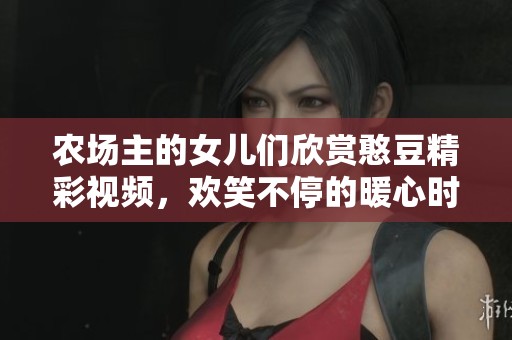 农场主的女儿们欣赏憨豆精彩视频，欢笑不停的暖心时刻