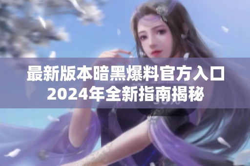 最新版本暗黑爆料官方入口2024年全新指南揭秘