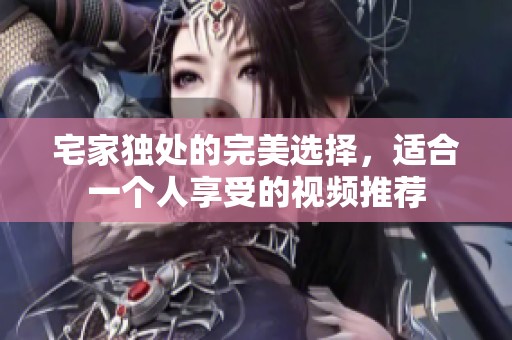 宅家独处的完美选择，适合一个人享受的视频推荐