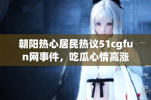 朝阳热心居民热议51cgfun网事件，吃瓜心情高涨